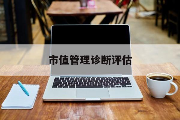 市值管理诊断评估(市值评估用什么方法评估)德令哈市