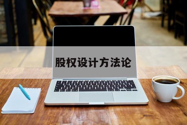 股权设计方法论(股权设计的主要原则)德令哈市