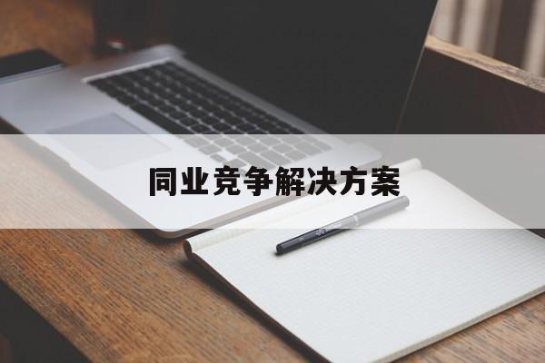 同业竞争解决方案(同业竞争解决方案怎么写)德令哈市