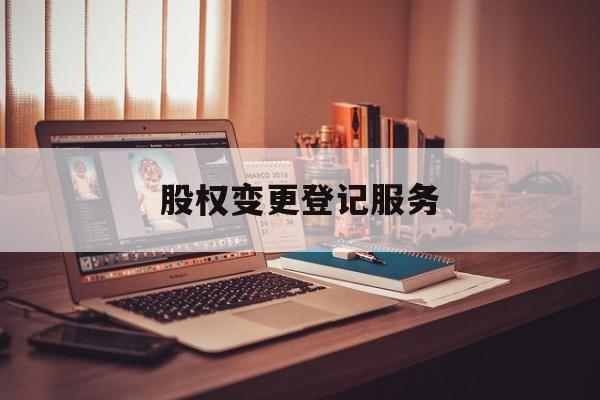 股权变更登记服务(股权变更登记法律规定)德令哈市