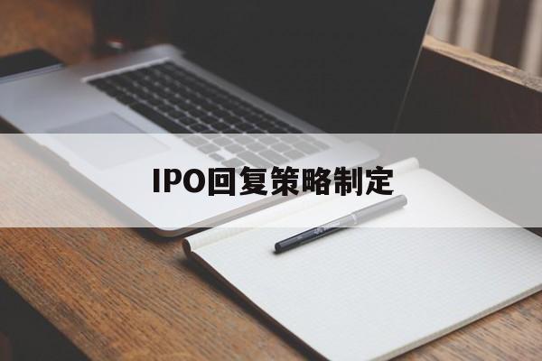 IPO回复策略制定(ipo回复策略制定者是谁)德令哈市