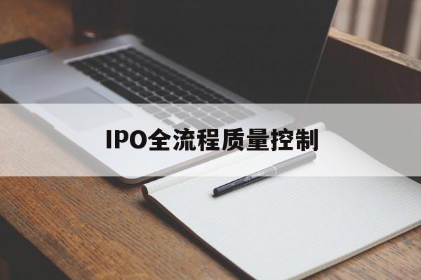 IPO全流程质量控制(ipo全流程质量控制是什么)德令哈市