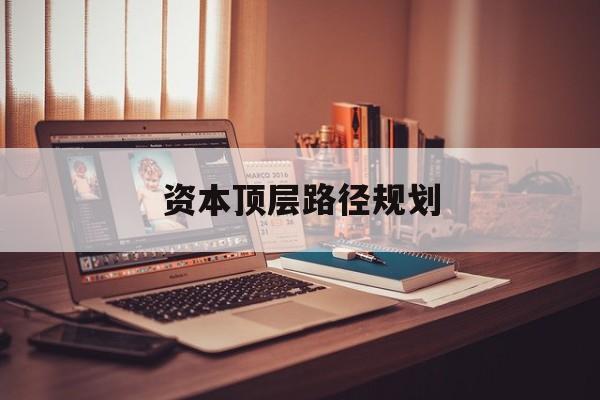 资本顶层路径规划(资本顶层设计与规划)德令哈市