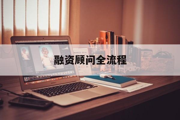 融资顾问全流程(融资顾问工作怎么样)德令哈市