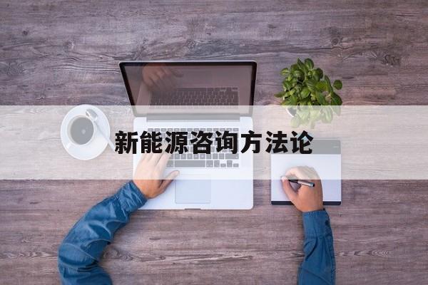 新能源咨询方法论(新能源汽车相关咨询)德令哈市