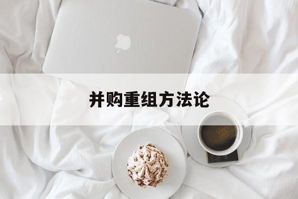 并购重组方法论(并购重组6条细则全文)德令哈市
