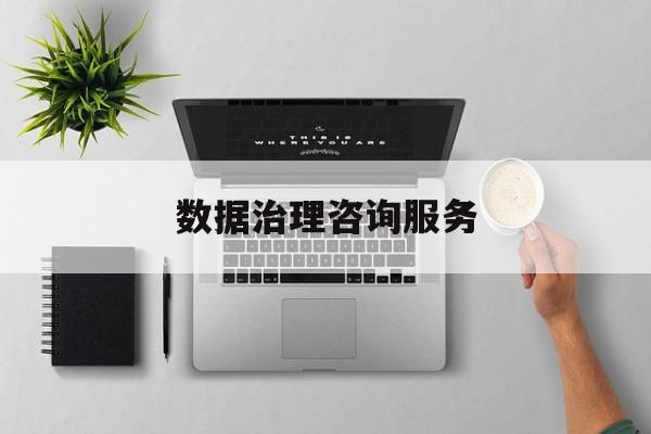 数据治理咨询服务(数据治理是什么工作)德令哈市